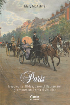 Paris. Napoleon al III-lea baronul Haussmann si crearea unui oras al visurilor