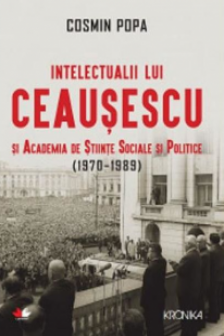 INTELECTUALII LUI CEAUSESCU SI ACADEMIA DE STIINTE SOCIALE SI POLITICE (1970-1989). Cosmin Popa