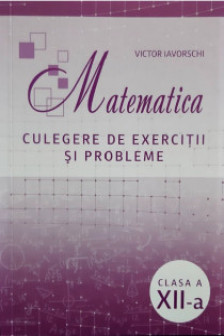 Matematica cl.12 Culegere de exercitii si probleme Iavorschi V.