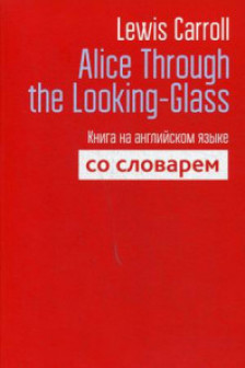 Alice Through the Looking-Glass. Книга на английском языке со словарём .
