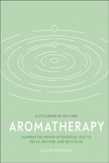Aromatherapy: Harness the Power of Essential Oils to Relax Restore and Revitalise (A Little Book of Self Care)