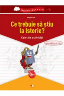 Ce trebuie sa stiu la Istorie? Caiet de activitati. Trec in clasa a V-a