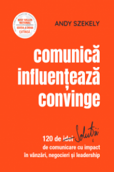 Comunica influenteaza convinge: 120 de solutii de comunicare cu impact in vanzari negocieri si leadership