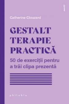 Gestalt Terapie practica. 50 de exercitii pentru a trai clipa prezenta