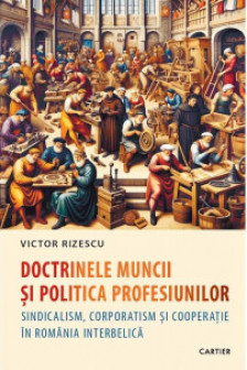 Doctrinele muncii si politica profesiunilor. Sindicalism corporatism si cooperatie in Romania interbelica