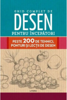 GHID COMPLET DE DESEN PENTRU INCEPATORI. Peste 200 de tehnici ponturi si lectii de desen