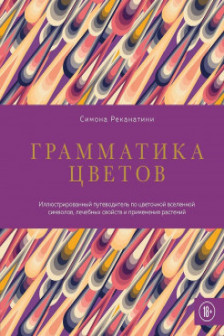 Грамматика цветов. Иллюстрированный путеводитель по цветочной вселенной символов лечебных свойств и применения растений