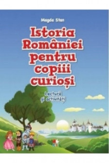ISTORIA ROMANIEI PENTRU COPIII CURIOSI. Lectura si activitati. Magda Stan