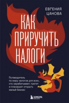 Как приручить налоги. Путеводитель по миру налогов для тех кто зарабатывает тратит и планирует открыть малый бизнес