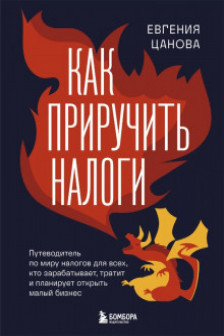 Как приручить налоги. Путеводитель по миру налогов для тех кто зарабатывает тратит и планирует открыть малый бизнес