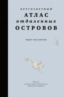 Кругосветный атлас отдаленных островов: 50 мест где вы не были и скорее всего никогда не побывает