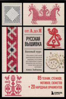 Русская вышивка от А до Я. Базовый курс. 85 техник стежков мотивов сюжетов + 20 народных орнаментов