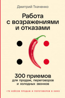 Работа с возражениями и отказами: 300 приемов для продаж переговоров и холодных звонков