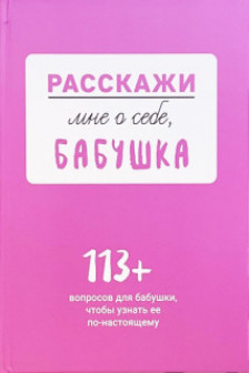 Расскажи мне о себе... бабушка. 113 вопросов для бабушки чтобы узнать ее по-настоящему