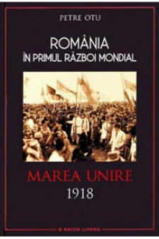 Romania in Primul Razboi Mondial. Marea Unire 1918. Petre Otu