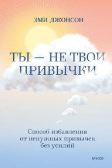 Ты — не твои привычки. Способ избавления от ненужных привычек без усилий