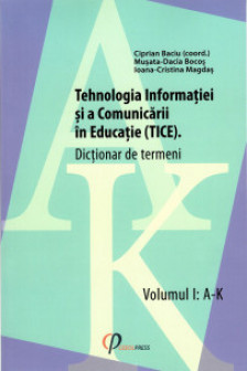 Tehnologia Informatiei si a Comunicarii in Educatie (TICE). Dictionar de termeni. Volumul I: A-K