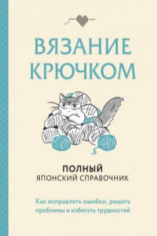 Вязание крючком. Полный японский справочник. Как исправлять ошибки решать проблемы и избегать трудностей