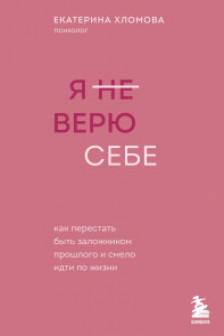 Я не верю себе. Как перестать быть заложником прошлого и смело идти по жизни