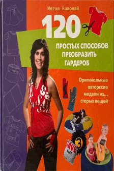 120 простых способов преобразить гардероб. Оригинальные авторские модели из&hellip; старых вещей