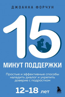 15 минут поддержки. Простые и эффективные способы наладить диалог и укрепить доверие с подростком. 12&ndash;18 лет