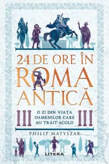 24 DE ORE IN ROMA ANTICA. O zi din viata oamenilor care au trait acolo.