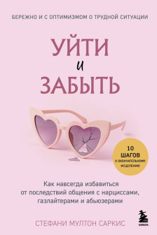 Уйти и забыть. Как навсегда избавиться от последствий общения с нарциссами газлайтерами и абьюзерами