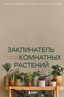 Заклинатель комнатных растений. Секретные лайфхаки от профессионального цветовода