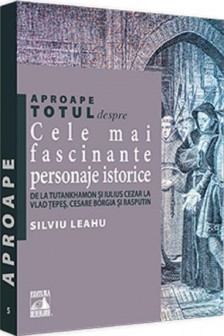 Aproape totul despre: Cele mai fascinante personaje istorice