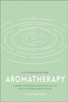 Aromatherapy: Harness the Power of Essential Oils to Relax Restore and Revitalise (A Little Book of Self Care)