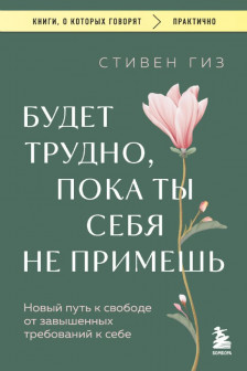Будет трудно пока ты себя не примешь. Новый путь к свободе от завышенных требований к себе