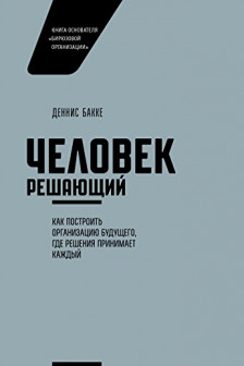 Человек решающий. Как построить организацию будущего где решения принимает каждый