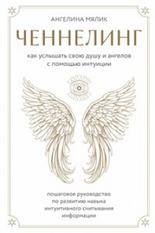 Ченнелинг. Как услышать свою душу и ангелов с помощью интуиции