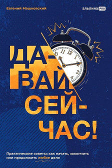 Давай сейчас! Практические советы: как начать закончить или продолжить любое дело