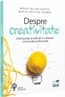Despre creativitate. Ghid teoretic & reflectii in contextul comunicarii profesionale
