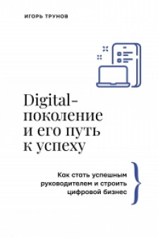 Digital-поколение и его путь к успеху. Как стать успешным руководителем и строить цифровой бизнес.