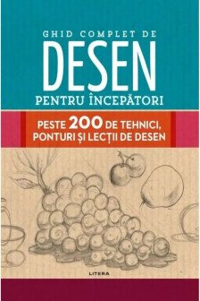 GHID COMPLET DE DESEN PENTRU INCEPATORI. Peste 200 de tehnici ponturi si lectii de desen