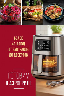 Готовим в аэрогриле. Более 40 блюд от завтраков до десертов