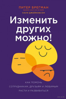Изменить других можно! Как помочь сотрудникам друзьям и любимым расти и развиваться