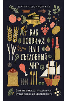 Как появился наш съедобный мир: Захватывающая история еды от картошки до шампанского