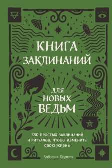 Книга заклинаний для новых ведьм. 130 простых заклинаний и ритуалов чтобы изменить свою жизнь