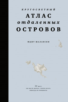 Кругосветный атлас отдаленных островов: 50 мест где вы не были и скорее всего никогда не побывает