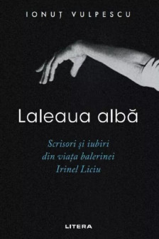 LALEAUA ALBA. Scrisori si iubiri din viata balerinei Irinel Liciu.
