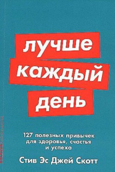 Лучше каждый день: 127 полезных привычек для здоровья счастья и успеха