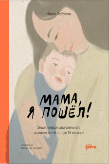 Мама я пошел! Энциклопедия двигательного развития детей с 0 до 18 месяцев