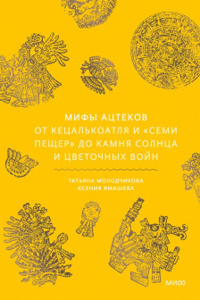 Мифы ацтеков. От Кецалькоатля и &laquo;Семи пещер&raquo; до Камня Солнца и цветочных войн