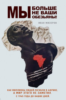Мы больше не ваши обезьяны! Как миллионы людей погибли в Африке а мир этого не заметил. С 1945 года до наших дней