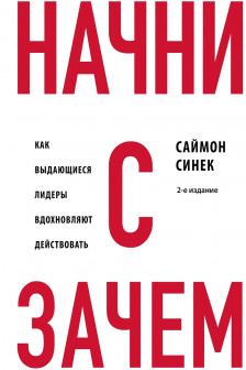 Начни с Зачем? Как выдающиеся лидеры вдохновляют действовать