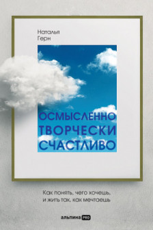 Осмысленно творчески счастливо. Как понять чего хочешь и жить так как мечтаешь