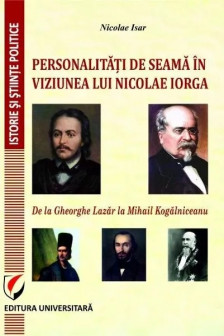 Personalitati de seama in viziunea lui Nicolae Iorga. De la Gheorghe Lazar la Mihail Kogalniceanu